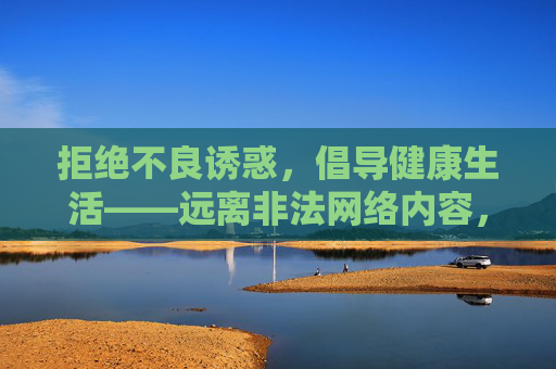 拒绝不良诱惑,倡导健康生活——远离非法网络内容,拒绝不良诱惑,远离非法网络内容,倡导健康生活 拒绝不良诱惑,倡导健康生活——远离非法网络内容,拒绝不良诱惑,远离非法网络内容,倡导健康生活