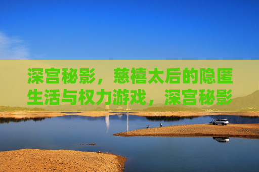 深宫秘影,慈禧太后的隐匿生活与权力游戏,深宫秘影,慈禧太后的隐匿生活与权力游戏 深宫秘影,慈禧太后的隐匿生活与权力游戏,深宫秘影,慈禧太后的隐匿生活与权力游戏