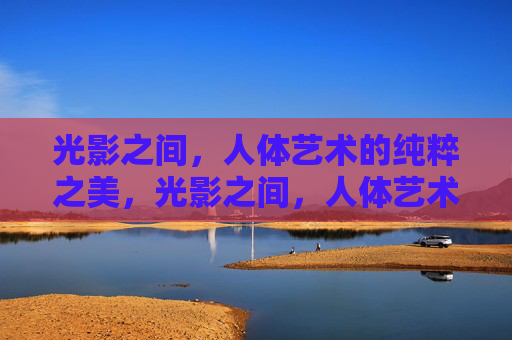 光影之间,人体艺术的纯粹之美,光影之间,人体艺术的纯粹之美 光影之间,人体艺术的纯粹之美,光影之间,人体艺术的纯粹之美