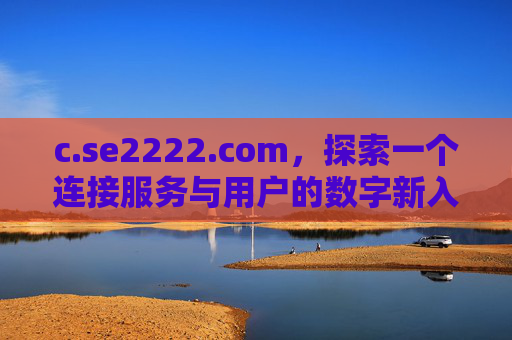 c.se2222.com,探索一个连接服务与用户的数字新入口,c.se2222.com,连接服务与用户的数字新入口 c.se2222.com,探索一个连接服务与用户的数字新入口,c.se2222.com,连接服务与用户的数字新入口