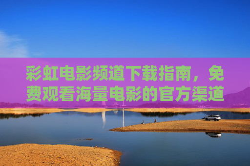 彩虹电影频道下载指南,免费观看海量电影的官方渠道与安全提示,彩虹电影频道官方下载指南,免费观影安全渠道与提示 彩虹电影频道下载指南,免费观看海量电影的官方渠道与安全提示,彩虹电影频道官方下载指南,免费观影安全渠道与提示