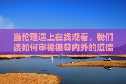 当伦理遇上在线观看,我们该如何审视银幕内外的道德边界?伦理遇上在线观看,银幕内外的道德边界审视 当伦理遇上在线观看,我们该如何审视银幕内外的道德边界?伦理遇上在线观看,银幕内外的道德边界审视