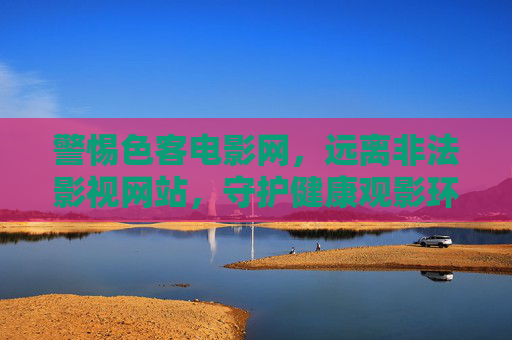 警惕色客电影网,远离非法影视网站,守护健康观影环境,警惕色客电影网,远离非法影视网站,守护健康观影环境 警惕色客电影网,远离非法影视网站,守护健康观影环境,警惕色客电影网,远离非法影视网站,守护健康观影环境