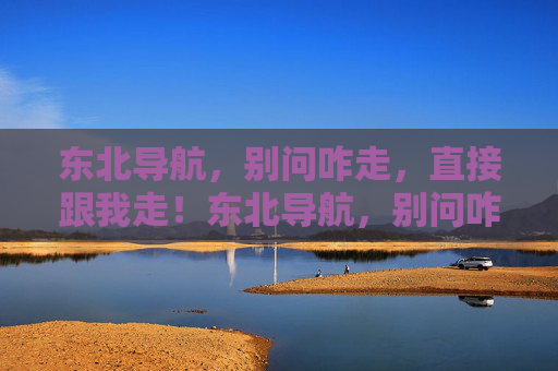 东北导航,别问咋走,直接跟我走!东北导航,别问咋走,直接跟我走! 东北导航,别问咋走,直接跟我走!东北导航,别问咋走,直接跟我走!