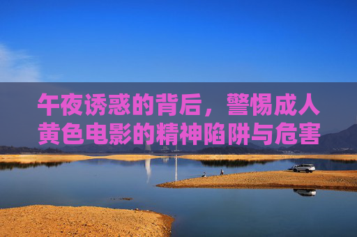 午夜诱惑的背后,警惕成人黄色电影的精神陷阱与危害,午夜诱惑,成人黄色电影的精神陷阱与危害 午夜诱惑的背后,警惕成人黄色电影的精神陷阱与危害,午夜诱惑,成人黄色电影的精神陷阱与危害