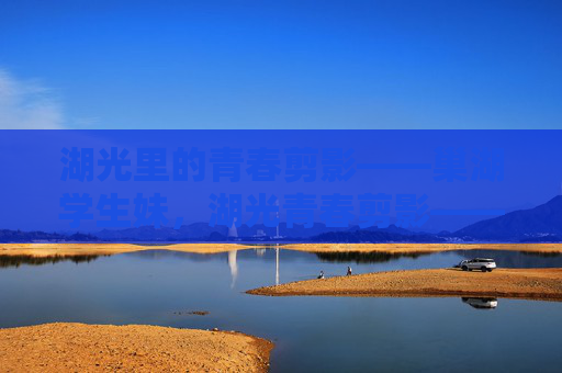 湖光里的青春剪影——巢湖学生妹,湖光青春剪影——巢湖学生妹 湖光里的青春剪影——巢湖学生妹,湖光青春剪影——巢湖学生妹