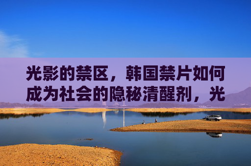 光影的禁区,韩国禁片如何成为社会的隐秘清醒剂,光影禁区,韩国禁片的社会隐秘清醒剂 光影的禁区,韩国禁片如何成为社会的隐秘清醒剂,光影禁区,韩国禁片的社会隐秘清醒剂
