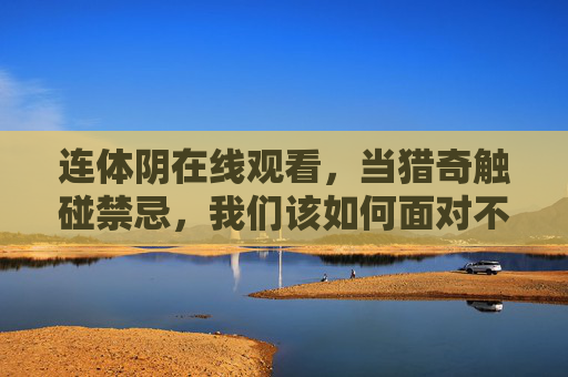 连体阴在线观看,当猎奇触碰禁忌,我们该如何面对不可说的恐惧?连体阴,猎奇触碰禁忌时,我们如何直面不可说的恐惧? 连体阴在线观看,当猎奇触碰禁忌,我们该如何面对不可说的恐惧?连体阴,猎奇触碰禁忌时,我们如何直面不可说的恐惧?