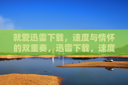 就爱迅雷下载,速度与情怀的双重奏,迅雷下载,速度与情怀的双重奏 就爱迅雷下载,速度与情怀的双重奏,迅雷下载,速度与情怀的双重奏