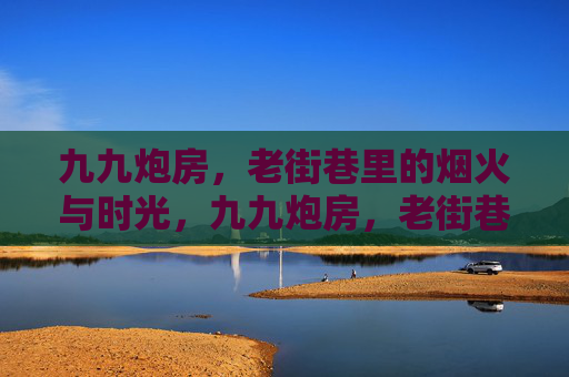 九九炮房，老街巷里的烟火与时光，九九炮房，老街巷的烟火时光