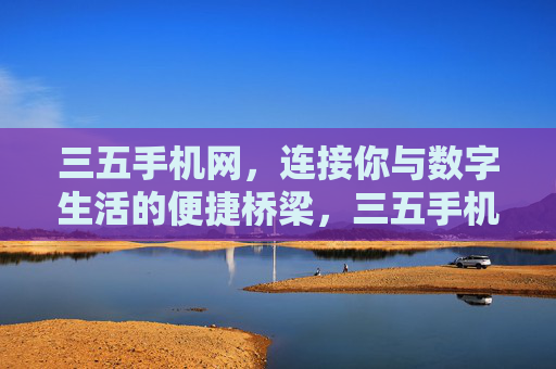 三五手机网,连接你与数字生活的便捷桥梁,三五手机网,连接你与数字生活的便捷桥梁 三五手机网,连接你与数字生活的便捷桥梁,三五手机网,连接你与数字生活的便捷桥梁
