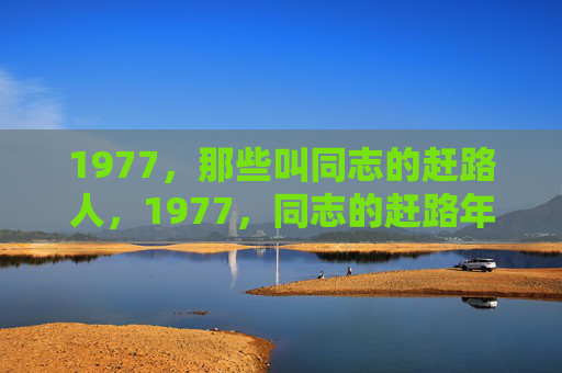 1977,那些叫同志的赶路人,1977,同志的赶路年 1977,那些叫同志的赶路人,1977,同志的赶路年