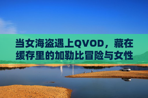 当女海盗遇上QVOD,藏在缓存里的加勒比冒险与女性力量,女海盗遇上QVOD,缓存里的加勒比冒险与女性力量 当女海盗遇上QVOD,藏在缓存里的加勒比冒险与女性力量,女海盗遇上QVOD,缓存里的加勒比冒险与女性力量