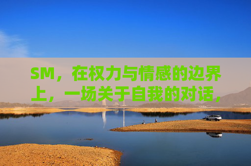 SM,在权力与情感的边界上,一场关于自我的对话,SM,权力与情感边界上的自我对话 SM,在权力与情感的边界上,一场关于自我的对话,SM,权力与情感边界上的自我对话