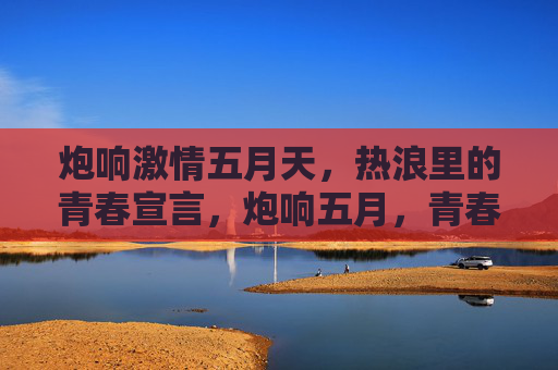 炮响激情五月天,热浪里的青春宣言,炮响五月,青春热浪宣言 炮响激情五月天,热浪里的青春宣言,炮响五月,青春热浪宣言