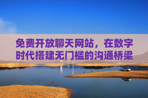 免费开放聊天网站,在数字时代搭建无门槛的沟通桥梁,免费开放聊天网站,数字时代的无门槛沟通桥梁 免费开放聊天网站,在数字时代搭建无门槛的沟通桥梁,免费开放聊天网站,数字时代的无门槛沟通桥梁