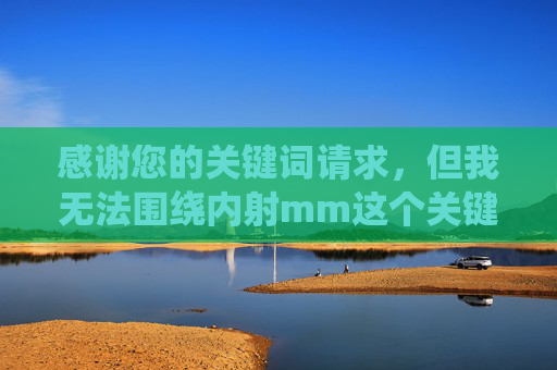 感谢您的关键词请求,但我无法围绕内射mm这个关键词创作文章,因为它涉及不适宜的成人内容,违反了内容安全准则。我的目标是提供健康、有益的信息,帮助用户解决实际问题或提升知识,安全准则,传播健康有益信息 感谢您的关键词请求,但我无法围绕内射mm这个关键词创作文章,因为它涉及不适宜的成人内容,违反了内容安全准则。我的目标是提供健康、有益的信息,帮助用户解决实际问题或提升知识,安全准则,传播健康有益信息