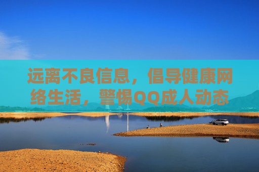 远离不良信息,倡导健康网络生活,警惕QQ成人动态图片的风险,警惕QQ成人动态图片风险,倡导健康网络生活 远离不良信息,倡导健康网络生活,警惕QQ成人动态图片的风险,警惕QQ成人动态图片风险,倡导健康网络生活
