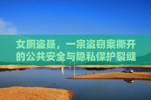 女厕盗聂，一宗盗窃案撕开的公共安全与隐私保护裂缝，女厕盗窃案，公共安全与隐私保护的裂缝