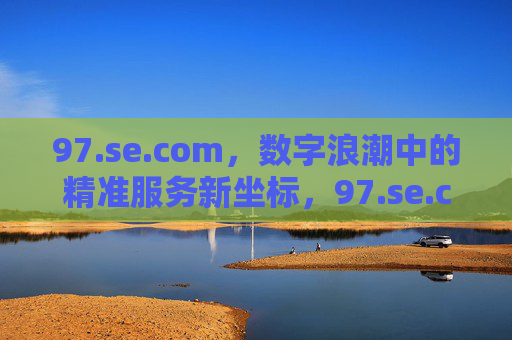 97.se.com，数字浪潮中的精准服务新坐标，97.se.com，数字浪潮中的精准服务新坐标