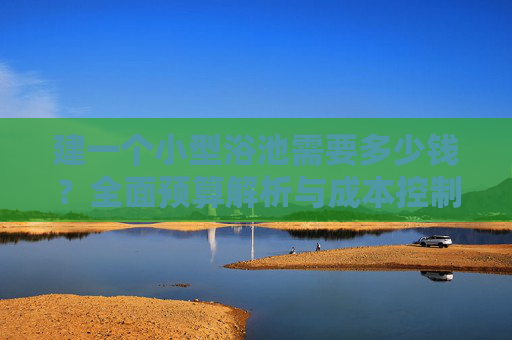 建一个小型浴池需要多少钱?全面预算解析与成本控制指南,小型浴池建设预算解析与成本控制指南 建一个小型浴池需要多少钱?全面预算解析与成本控制指南,小型浴池建设预算解析与成本控制指南