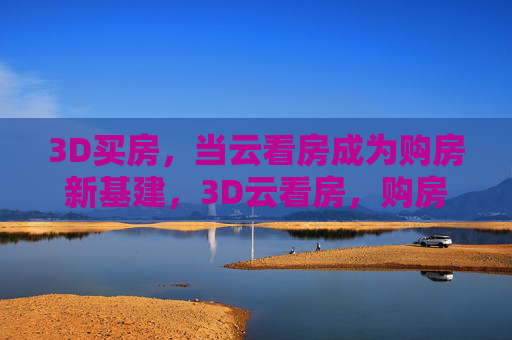 3D买房,当云看房成为购房新基建,3D云看房,购房新基建 3D买房,当云看房成为购房新基建,3D云看房,购房新基建