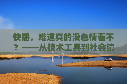 快播,难道真的没色情看不?——从技术工具到社会镜像的反思,快播,色情争议下的技术工具与社会镜像反思 快播,难道真的没色情看不?——从技术工具到社会镜像的反思,快播,色情争议下的技术工具与社会镜像反思