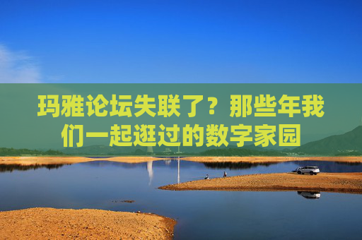 玛雅论坛失联了?那些年我们一起逛过的数字家园 玛雅论坛失联了?那些年我们一起逛过的数字家园