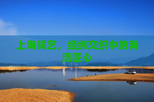 上海绳艺,经纬交织中的海派匠心 上海绳艺,经纬交织中的海派匠心