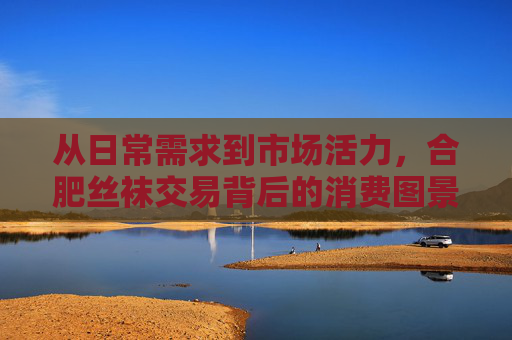 从日常需求到市场活力,合肥丝袜交易背后的消费图景与理性思考,合肥丝袜交易,日常需求、市场活力与消费图景的理性思考 从日常需求到市场活力,合肥丝袜交易背后的消费图景与理性思考,合肥丝袜交易,日常需求、市场活力与消费图景的理性思考