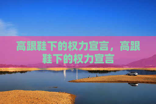 高跟鞋下的权力宣言,高跟鞋下的权力宣言 高跟鞋下的权力宣言,高跟鞋下的权力宣言