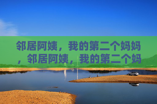 邻居阿姨,我的第二个妈妈,邻居阿姨,我的第二个妈妈 邻居阿姨,我的第二个妈妈,邻居阿姨,我的第二个妈妈