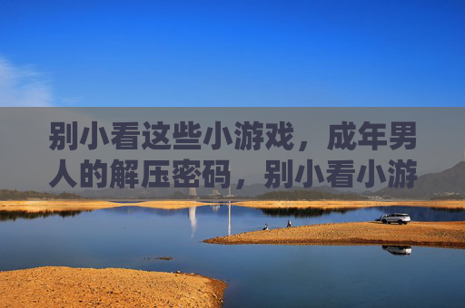 别小看这些小游戏,成年男人的解压密码,别小看小游戏,成年男人的解压密码 别小看这些小游戏,成年男人的解压密码,别小看小游戏,成年男人的解压密码