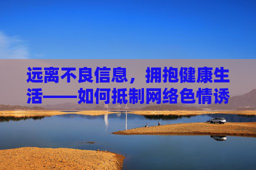 远离不良信息,拥抱健康生活——如何抵制网络色情诱惑,远离网络色情,拥抱健康生活 远离不良信息,拥抱健康生活——如何抵制网络色情诱惑,远离网络色情,拥抱健康生活