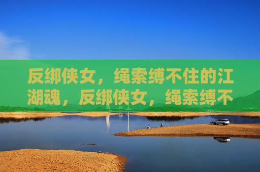 反绑侠女，绳索缚不住的江湖魂，反绑侠女，绳索缚不住的江湖魂