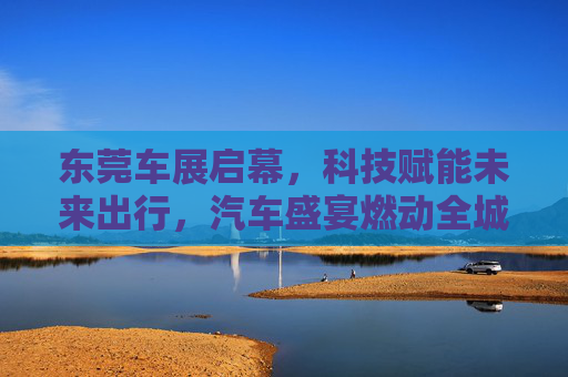 东莞车展启幕,科技赋能未来出行,汽车盛宴燃动全城,东莞车展启幕,科技赋能未来出行,汽车盛宴燃动全城 东莞车展启幕,科技赋能未来出行,汽车盛宴燃动全城,东莞车展启幕,科技赋能未来出行,汽车盛宴燃动全城