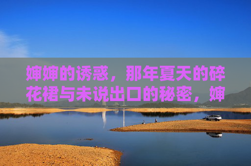 婶婶的诱惑,那年夏天的碎花裙与未说出口的秘密,婶婶的诱惑,夏天的碎花裙与未说出口的秘密 婶婶的诱惑,那年夏天的碎花裙与未说出口的秘密,婶婶的诱惑,夏天的碎花裙与未说出口的秘密