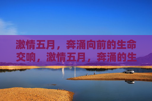 激情五月,奔涌向前的生命交响,激情五月,奔涌的生命交响 激情五月,奔涌向前的生命交响,激情五月,奔涌的生命交响