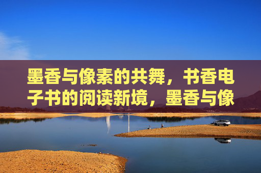 墨香与像素的共舞,书香电子书的阅读新境,墨香与像素共舞,书香电子书的阅读新境 墨香与像素的共舞,书香电子书的阅读新境,墨香与像素共舞,书香电子书的阅读新境