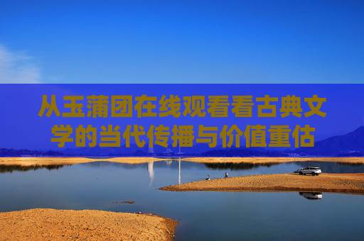 从玉蒲团在线观看看古典文学的当代传播与价值重估 从玉蒲团在线观看看古典文学的当代传播与价值重估