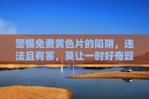 警惕免费黄色片的陷阱,违法且有害,莫让一时好奇毁掉人生,警惕免费黄色片,违法陷阱,好奇毁人生 警惕免费黄色片的陷阱,违法且有害,莫让一时好奇毁掉人生,警惕免费黄色片,违法陷阱,好奇毁人生