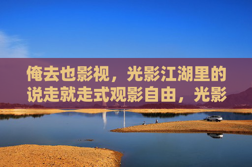 俺去也影视,光影江湖里的说走就走式观影自由,光影江湖说走就走,俺去也影视的观影自由 俺去也影视,光影江湖里的说走就走式观影自由,光影江湖说走就走,俺去也影视的观影自由