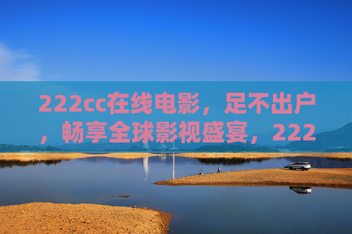 222cc在线电影,足不出户,畅享全球影视盛宴,222cc在线电影,足不出户畅享全球影视盛宴 222cc在线电影,足不出户,畅享全球影视盛宴,222cc在线电影,足不出户畅享全球影视盛宴
