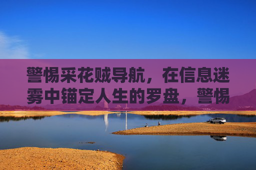 警惕采花贼导航,在信息迷雾中锚定人生的罗盘,警惕采花贼导航,锚定人生罗盘 警惕采花贼导航,在信息迷雾中锚定人生的罗盘,警惕采花贼导航,锚定人生罗盘