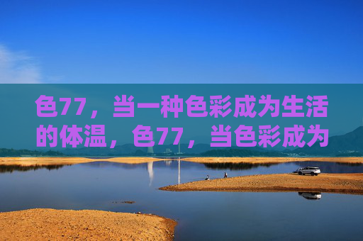 色77,当一种色彩成为生活的体温,色77,当色彩成为生活的体温 色77,当一种色彩成为生活的体温,色77,当色彩成为生活的体温