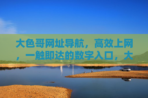 大色哥网址导航,高效上网,一触即达的数字入口,大色哥网址导航,高效一触即达的数字入口 大色哥网址导航,高效上网,一触即达的数字入口,大色哥网址导航,高效一触即达的数字入口