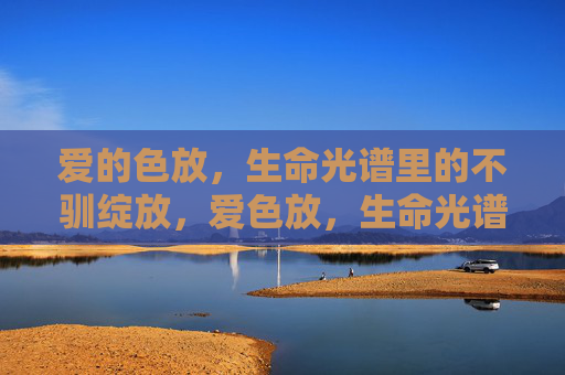 爱的色放,生命光谱里的不驯绽放,爱色放,生命光谱的不驯绽放 爱的色放,生命光谱里的不驯绽放,爱色放,生命光谱的不驯绽放