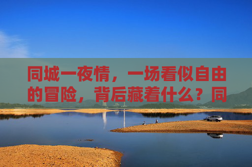 同城一夜情,一场看似自由的冒险,背后藏着什么?同城一夜情,自由冒险背后的隐秘追问 同城一夜情,一场看似自由的冒险,背后藏着什么?同城一夜情,自由冒险背后的隐秘追问