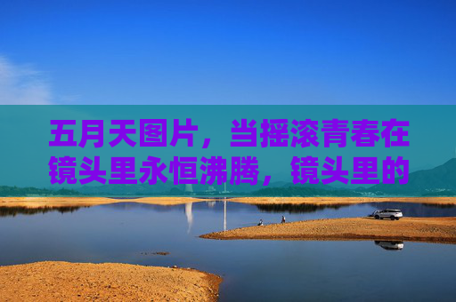 五月天图片，当摇滚青春在镜头里永恒沸腾，镜头里的五月天，摇滚青春永恒沸腾