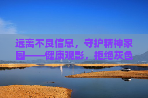 远离不良信息,守护精神家园——健康观影,拒绝灰色内容陷阱,健康观影,远离不良信息,守护精神家园 远离不良信息,守护精神家园——健康观影,拒绝灰色内容陷阱,健康观影,远离不良信息,守护精神家园